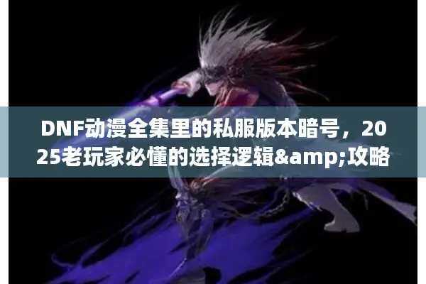 DNF动漫全集里的私服版本暗号，2025老玩家必懂的选择逻辑&攻略捷径