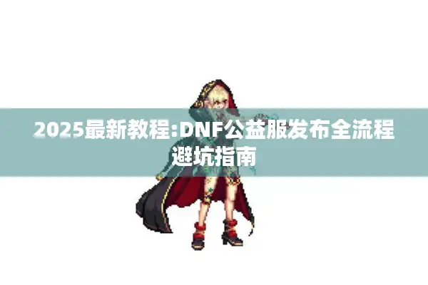 2025最新教程:DNF公益服发布全流程避坑指南