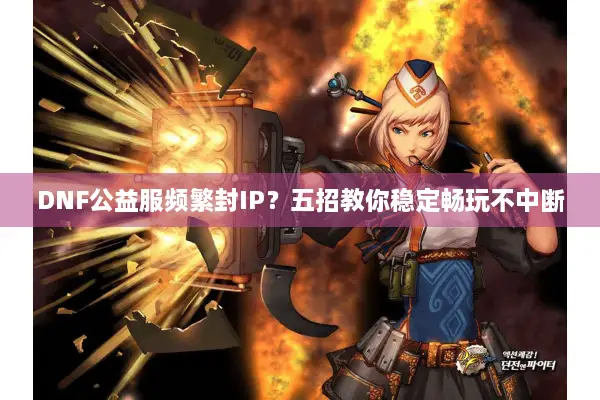 DNF公益服频繁封IP？五招教你稳定畅玩不中断