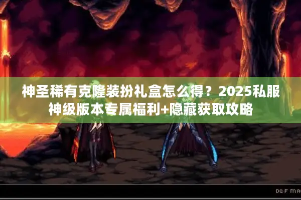 神圣稀有克隆装扮礼盒怎么得？2025私服神级版本专属福利+隐藏获取攻略