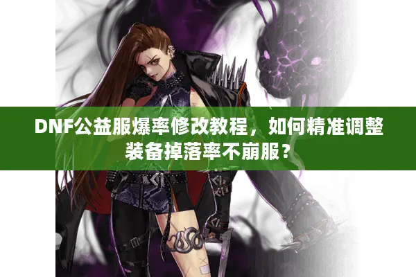 DNF公益服爆率修改教程，如何精准调整装备掉落率不崩服？