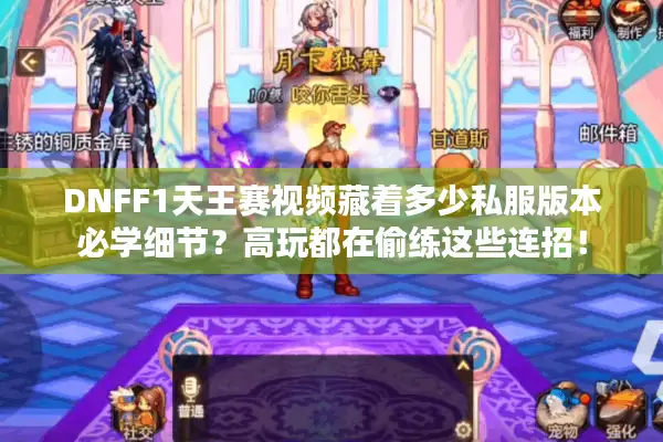 DNFF1天王赛视频藏着多少私服版本必学细节？高玩都在偷练这些连招！