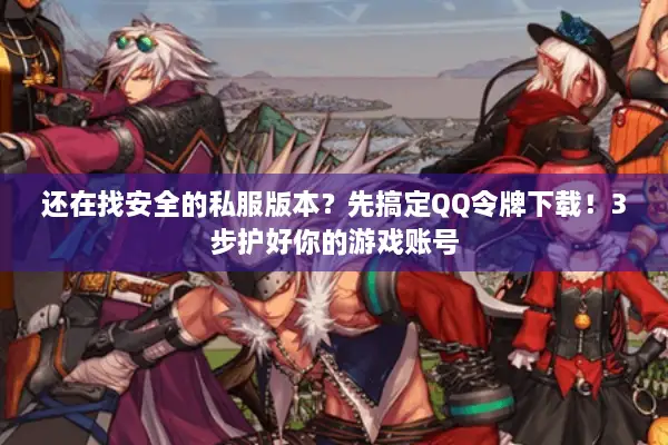 还在找安全的私服版本？先搞定QQ令牌下载！3步护好你的游戏账号