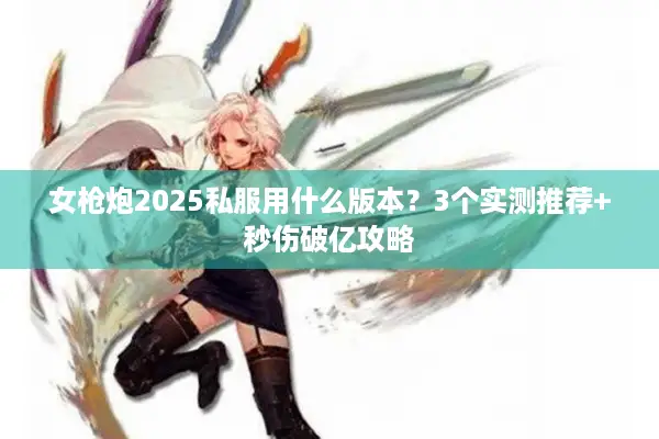 女枪炮2025私服用什么版本？3个实测推荐+秒伤破亿攻略