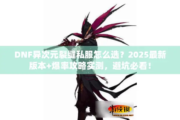 DNF异次元裂缝私服怎么选？2025最新版本+爆率攻略实测，避坑必看！