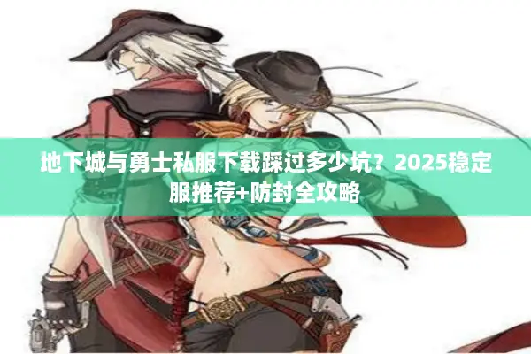 地下城与勇士私服下载踩过多少坑？2025稳定服推荐+防封全攻略