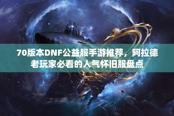 70版本DNF公益服手游推荐，阿拉德老玩家必看的人气怀旧服盘点