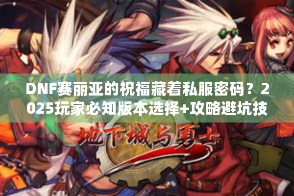 DNF赛丽亚的祝福藏着私服密码？2025玩家必知版本选择+攻略避坑技巧