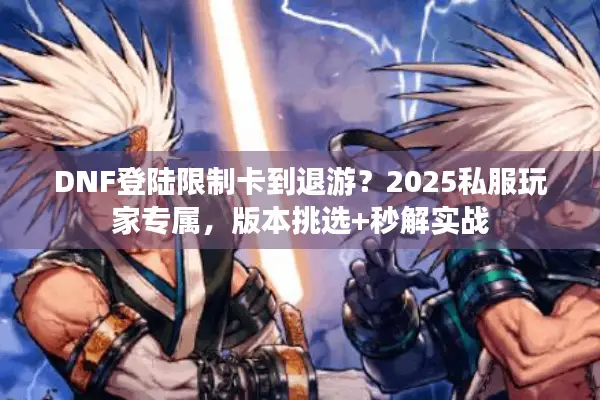 DNF登陆限制卡到退游？2025私服玩家专属，版本挑选+秒解实战
