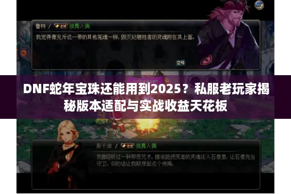DNF蛇年宝珠还能用到2025？私服老玩家揭秘版本适配与实战收益天花板