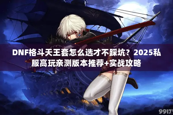 DNF格斗天王套怎么选才不踩坑？2025私服高玩亲测版本推荐+实战攻略