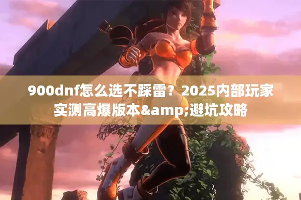 900dnf怎么选不踩雷？2025内部玩家实测高爆版本&避坑攻略