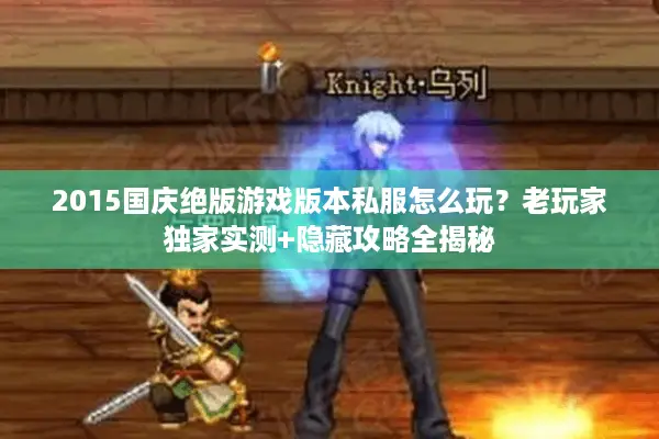 2015国庆绝版游戏版本私服怎么玩？老玩家独家实测+隐藏攻略全揭秘