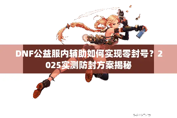 DNF公益服内辅助如何实现零封号？2025实测防封方案揭秘