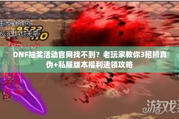 DNF抽奖活动官网找不到？老玩家教你3招辨真伪+私服版本福利速领攻略