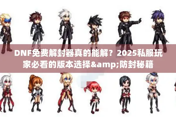 DNF免费解封器真的能解？2025私服玩家必看的版本选择&防封秘籍