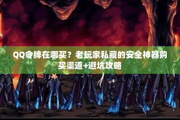 QQ令牌在哪买？老玩家私藏的安全神器购买渠道+避坑攻略