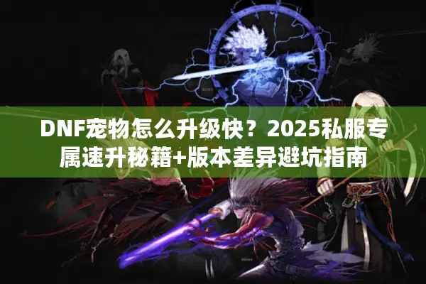 DNF宠物怎么升级快？2025私服专属速升秘籍+版本差异避坑指南