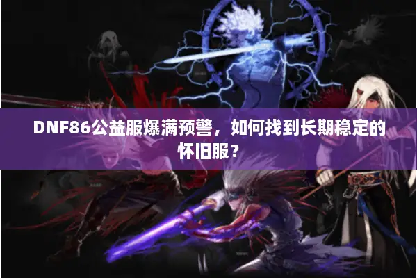 DNF86公益服爆满预警，如何找到长期稳定的怀旧服？