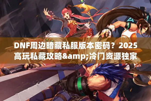 DNF周边暗藏私服版本密码？2025高玩私藏攻略&冷门资源独家揭秘