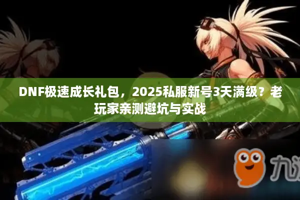 DNF极速成长礼包，2025私服新号3天满级？老玩家亲测避坑与实战