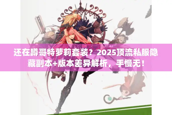 还在蹲哥特萝莉套装？2025顶流私服隐藏副本+版本差异解析，手慢无！