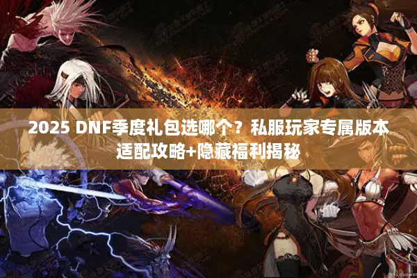 2025 DNF季度礼包选哪个？私服玩家专属版本适配攻略+隐藏福利揭秘