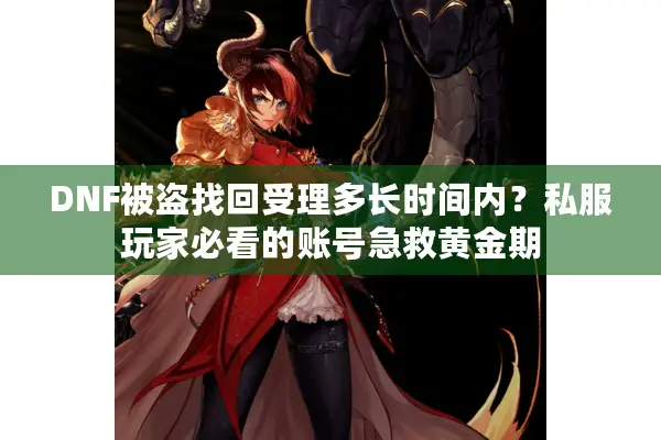 DNF被盗找回受理多长时间内？私服玩家必看的账号急救黄金期