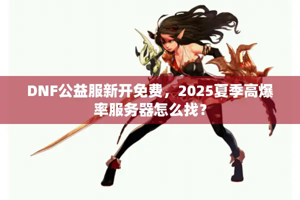 DNF公益服新开免费，2025夏季高爆率服务器怎么找？