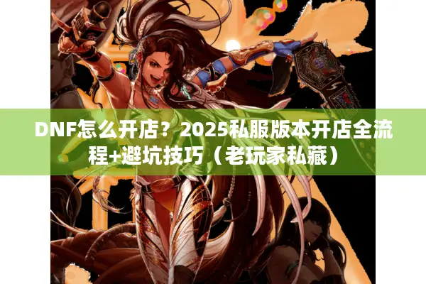 DNF怎么开店？2025私服版本开店全流程+避坑技巧（老玩家私藏）