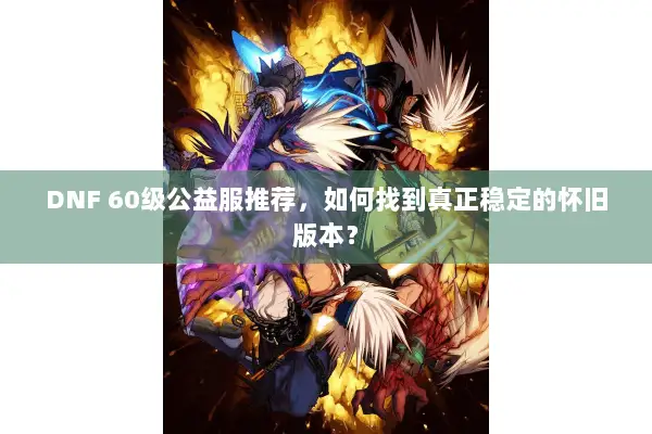 DNF 60级公益服推荐，如何找到真正稳定的怀旧版本？