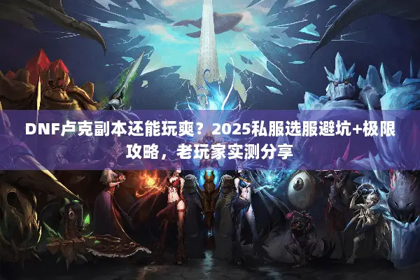 DNF卢克副本还能玩爽？2025私服选服避坑+极限攻略，老玩家实测分享