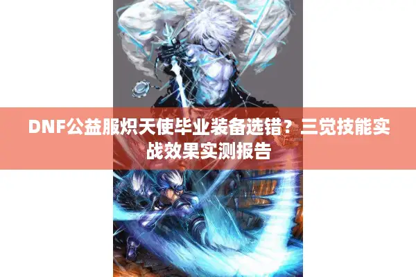DNF公益服炽天使毕业装备选错？三觉技能实战效果实测报告