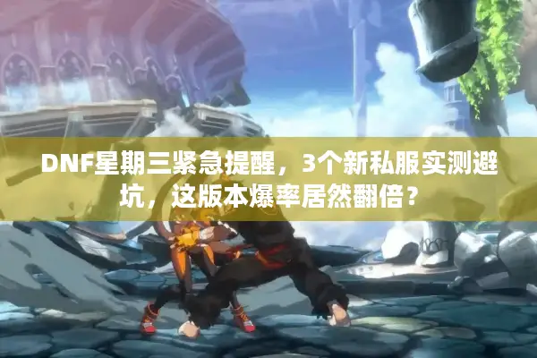 DNF星期三紧急提醒，3个新私服实测避坑，这版本爆率居然翻倍？