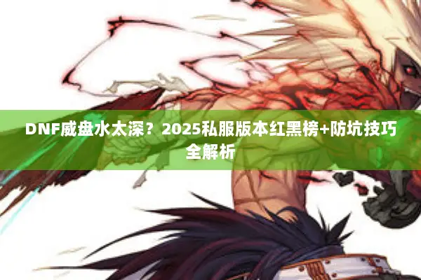 DNF威盘水太深？2025私服版本红黑榜+防坑技巧全解析