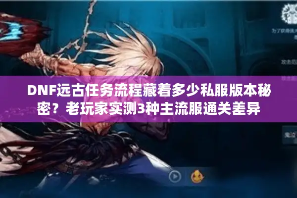 DNF远古任务流程藏着多少私服版本秘密？老玩家实测3种主流服通关差异
