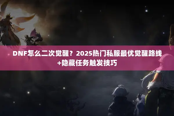 DNF怎么二次觉醒？2025热门私服最优觉醒路线+隐藏任务触发技巧