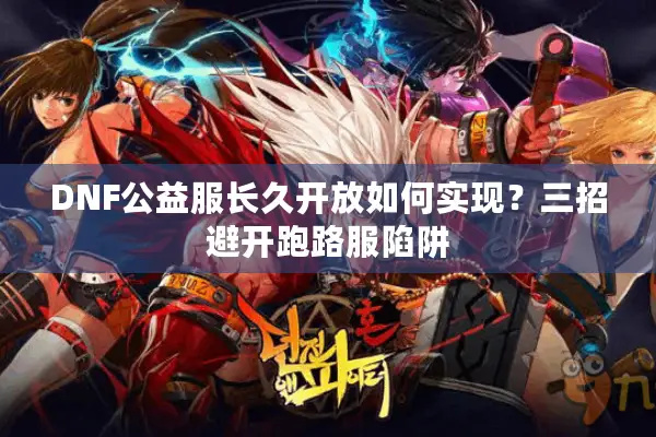 DNF公益服长久开放如何实现？三招避开跑路服陷阱