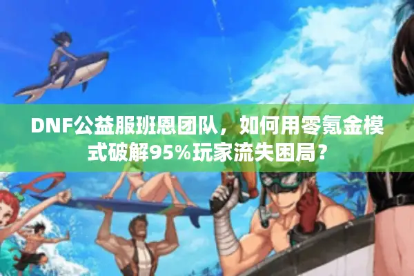 DNF公益服班恩团队，如何用零氪金模式破解95%玩家流失困局？
