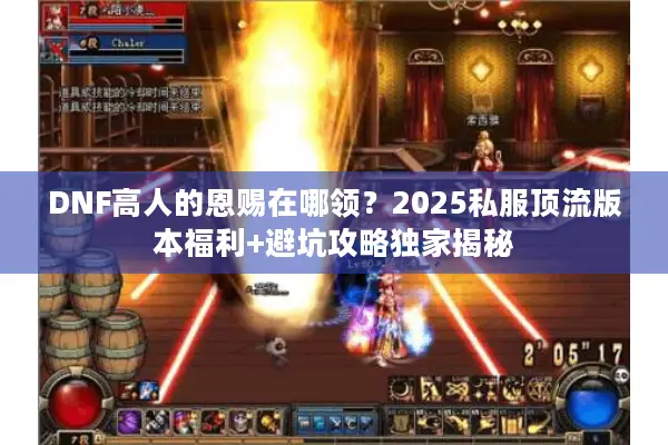 DNF高人的恩赐在哪领？2025私服顶流版本福利+避坑攻略独家揭秘