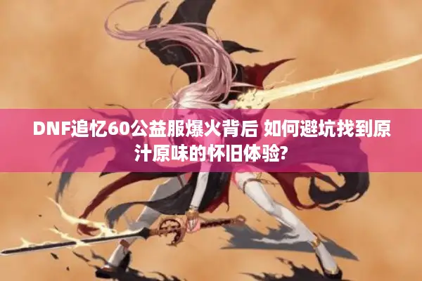 DNF追忆60公益服爆火背后 如何避坑找到原汁原味的怀旧体验?