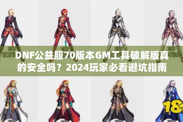DNF公益服70版本GM工具破解版真的安全吗？2024玩家必看避坑指南