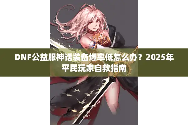 DNF公益服神话装备爆率低怎么办？2025年平民玩家自救指南
