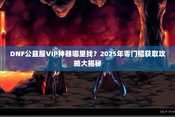 DNF公益服VIP神器哪里找？2025年零门槛获取攻略大揭秘