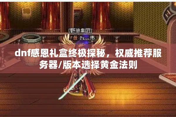dnf感恩礼盒终极探秘，权威推荐服务器/版本选择黄金法则
