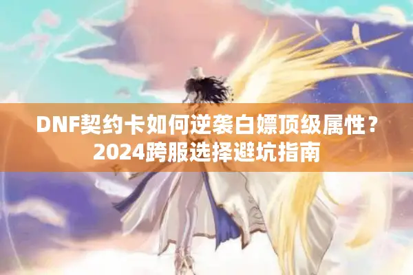 DNF契约卡如何逆袭白嫖顶级属性？2024跨服选择避坑指南