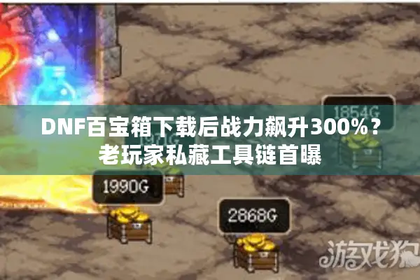 DNF百宝箱下载后战力飙升300%？老玩家私藏工具链首曝