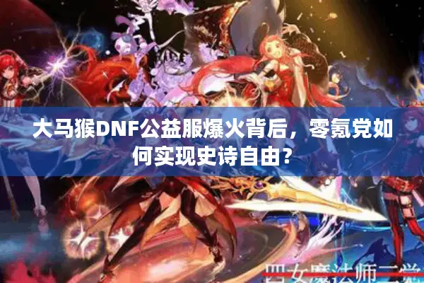 大马猴DNF公益服爆火背后，零氪党如何实现史诗自由？