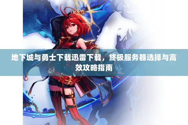 地下城与勇士下载迅雷下载，终极服务器选择与高效攻略指南