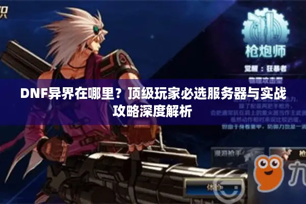 DNF异界在哪里？顶级玩家必选服务器与实战攻略深度解析